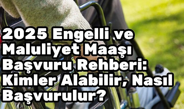 2025 Engelli ve Maluliyet Maaşı Başvuru Rehberi: Kimler Alabilir, Nasıl Başvurulur?