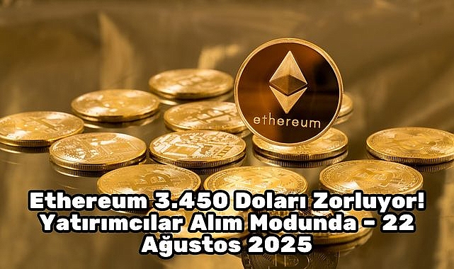 Ethereum 3.450 Doları Zorluyor! Yatırımcılar Alım Modunda – 22 Ağustos 2025