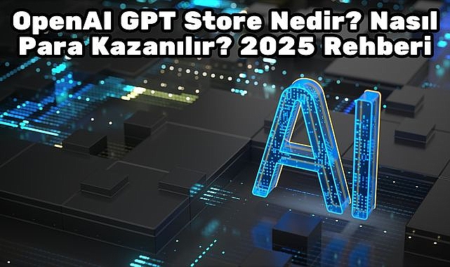 OpenAI GPT Store Nedir? Nasıl Para Kazanılır? 2025 Rehberi