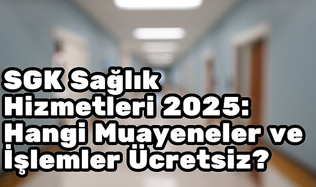 SGK Sağlık Hizmetleri 2025: Hangi Muayeneler ve İşlemler Ücretsiz?